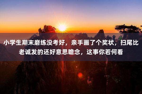 小学生期末磨练没考好，亲手画了个奖状，扫尾比老诚发的还好意思瞻念，这事你若何看