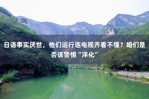 日语事实厌世，他们运行连电视齐看不懂？咱们是否该警惕“洋化”