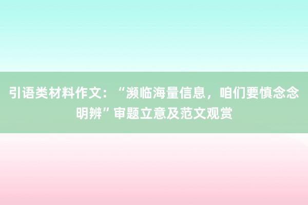 引语类材料作文：“濒临海量信息，咱们要慎念念明辨”审题立意及范文观赏