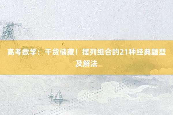 高考数学：干货储藏！摆列组合的21种经典题型及解法