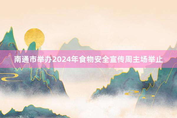 南通市举办2024年食物安全宣传周主场举止