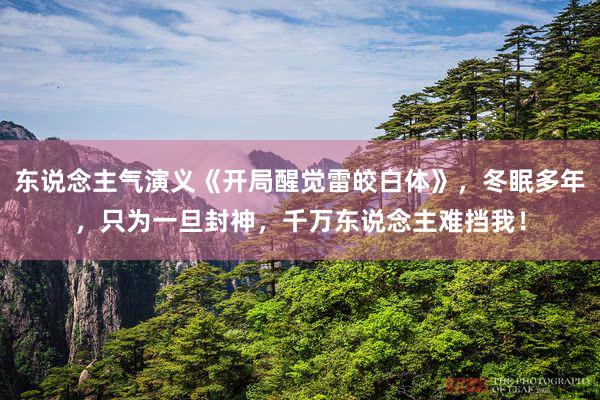 东说念主气演义《开局醒觉雷皎白体》，冬眠多年，只为一旦封神，千万东说念主难挡我！
