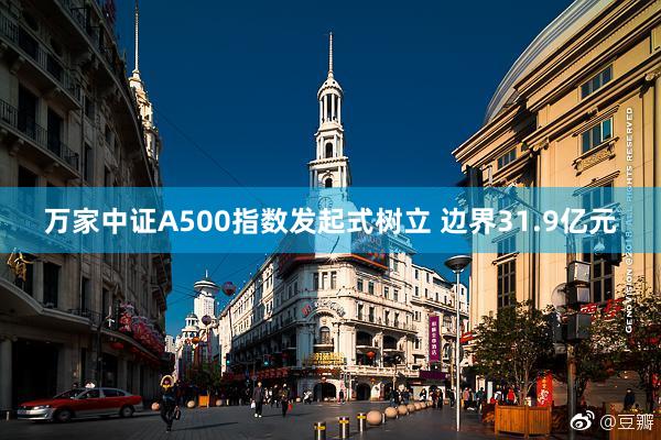 万家中证A500指数发起式树立 边界31.9亿元