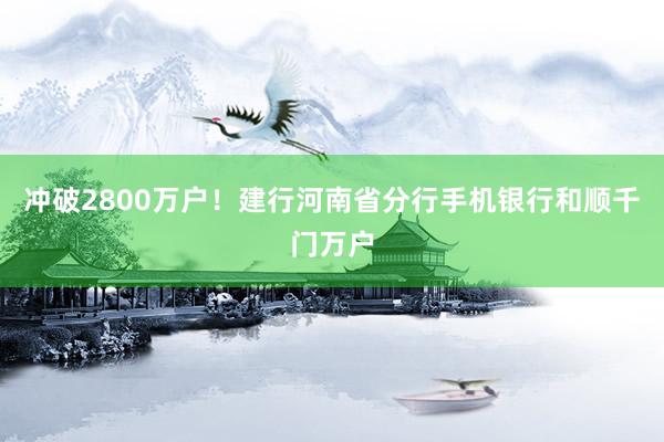 冲破2800万户！建行河南省分行手机银行和顺千门万户