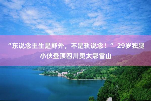 “东说念主生是野外，不是轨说念！” 29岁独腿小伙登顶四川奥太娜雪山