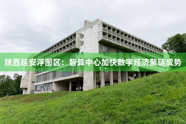 陕西延安浮图区:智算中心加快数字经济聚链成势