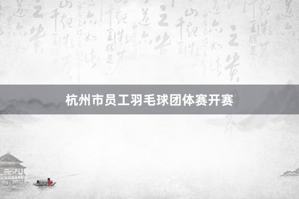 杭州市员工羽毛球团体赛开赛