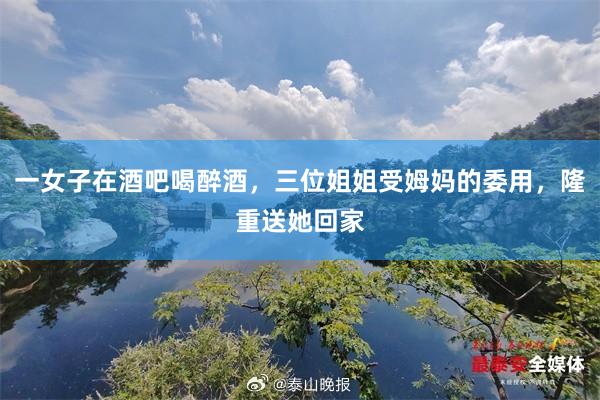一女子在酒吧喝醉酒，三位姐姐受姆妈的委用，隆重送她回家
