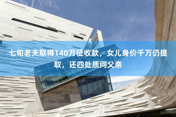 七旬老夫取得140万征收款，女儿身价千万仍提取，还四处质问父亲