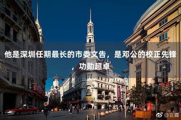 他是深圳任期最长的市委文告，是邓公的校正先锋，功勋超卓