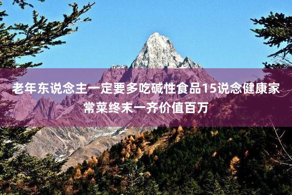 老年东说念主一定要多吃碱性食品15说念健康家常菜终末一齐价值百万