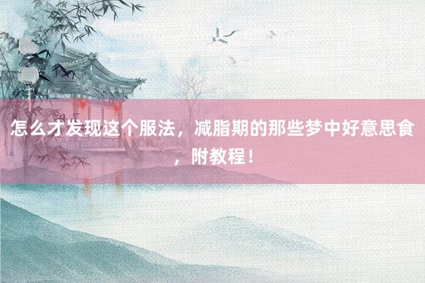 怎么才发现这个服法，减脂期的那些梦中好意思食，附教程！