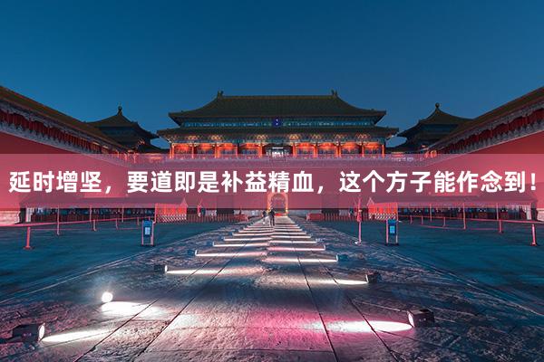 延时增坚，要道即是补益精血，这个方子能作念到！