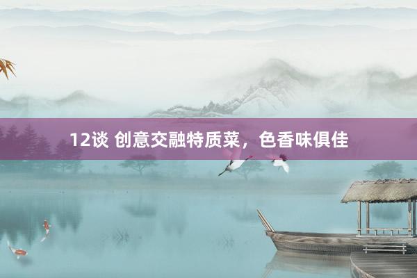12谈 创意交融特质菜，色香味俱佳