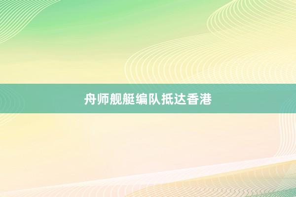 舟师舰艇编队抵达香港