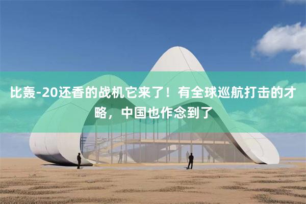 比轰-20还香的战机它来了！有全球巡航打击的才略，中国也作念到了