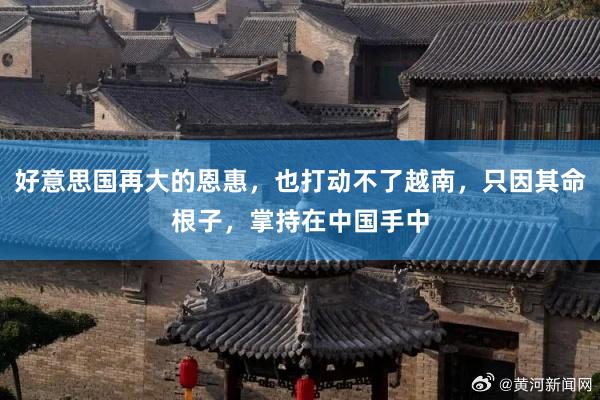 好意思国再大的恩惠，也打动不了越南，只因其命根子，掌持在中国手中