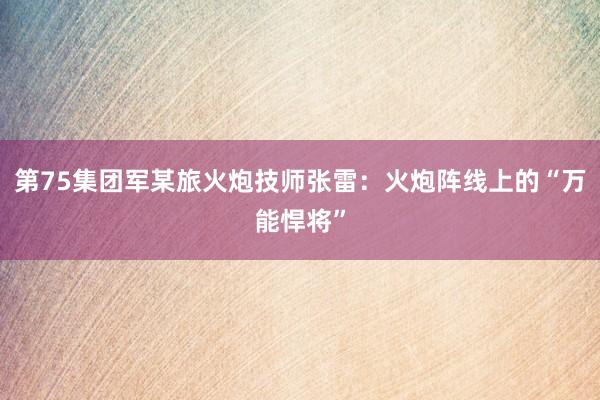 第75集团军某旅火炮技师张雷：火炮阵线上的“万能悍将”