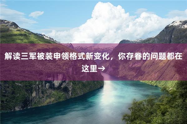解读三军被装申领格式新变化，你存眷的问题都在这里→