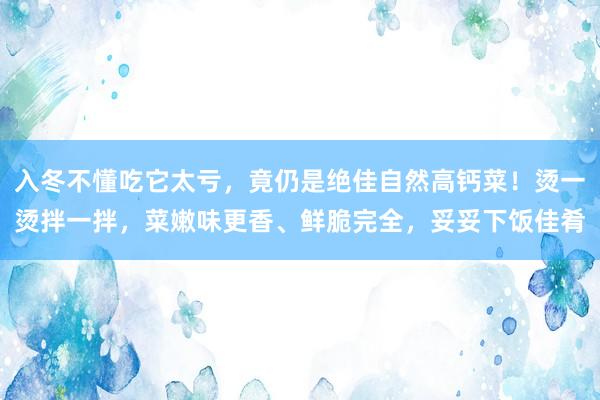 入冬不懂吃它太亏，竟仍是绝佳自然高钙菜！烫一烫拌一拌，菜嫩味更香、鲜脆完全，妥妥下饭佳肴