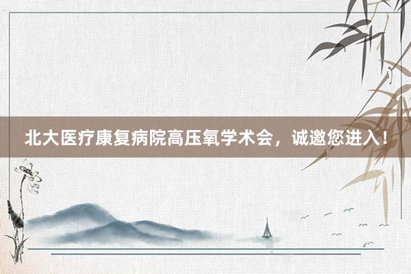 北大医疗康复病院高压氧学术会，诚邀您进入！
