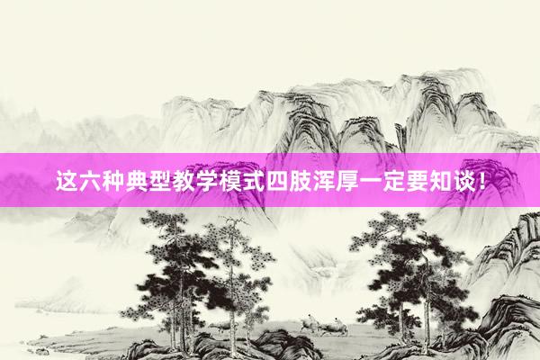 这六种典型教学模式四肢浑厚一定要知谈！