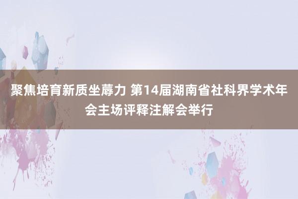 聚焦培育新质坐蓐力 第14届湖南省社科界学术年会主场评释注解会举行
