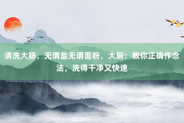 清洗大肠，无谓盐无谓面粉，大厨：教你正确作念法，洗得干净又快速