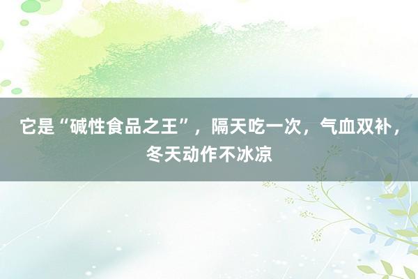 它是“碱性食品之王”，隔天吃一次，气血双补，冬天动作不冰凉