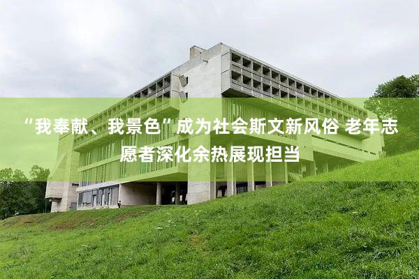 “我奉献、我景色”成为社会斯文新风俗 老年志愿者深化余热展现担当