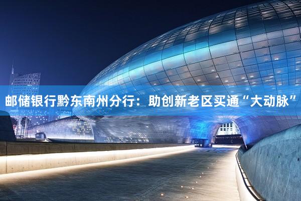 邮储银行黔东南州分行：助创新老区买通“大动脉”