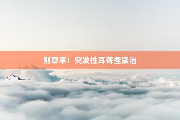 别草率！突发性耳聋捏紧治