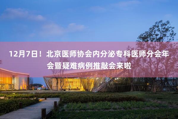 12月7日！北京医师协会内分泌专科医师分会年会暨疑难病例推敲会来啦