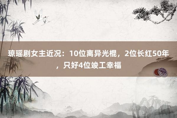 琼瑶剧女主近况：10位离异光棍，2位长红50年，只好4位竣工幸福