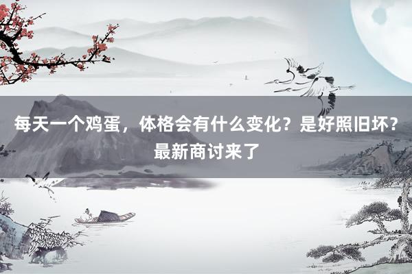 每天一个鸡蛋，体格会有什么变化？是好照旧坏？最新商讨来了
