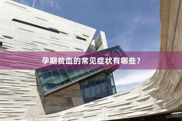 孕期贫血的常见症状有哪些？