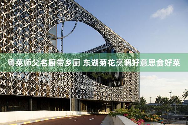 粤菜师父名厨带乡厨 东湖菊花烹调好意思食好菜