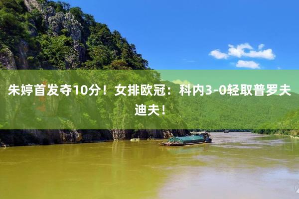朱婷首发夺10分！女排欧冠：科内3-0轻取普罗夫迪夫！