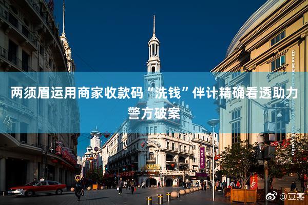 两须眉运用商家收款码“洗钱”伴计精确看透助力警方破案