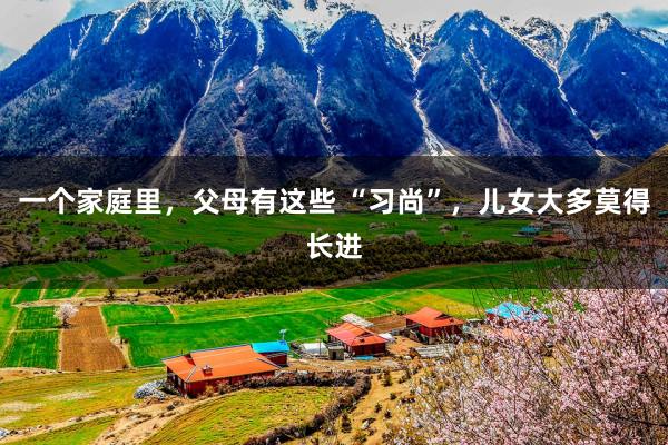 一个家庭里，父母有这些 “习尚”，儿女大多莫得长进