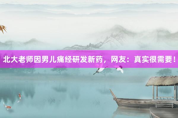北大老师因男儿痛经研发新药，网友：真实很需要！