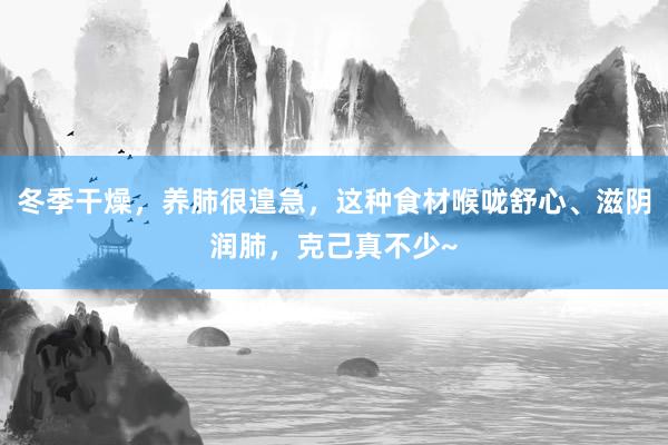 冬季干燥，养肺很遑急，这种食材喉咙舒心、滋阴润肺，克己真不少~