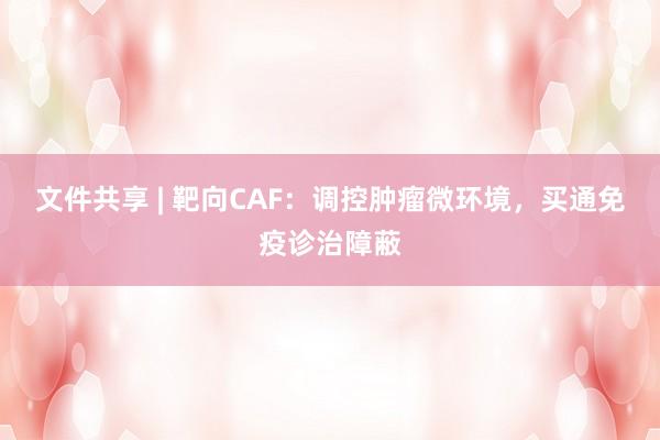 文件共享 | 靶向CAF：调控肿瘤微环境，买通免疫诊治障蔽