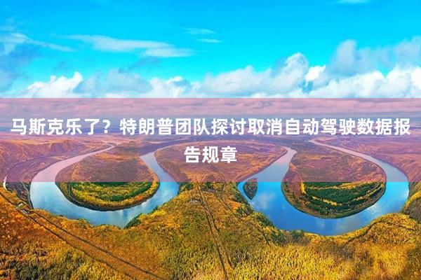 马斯克乐了？特朗普团队探讨取消自动驾驶数据报告规章