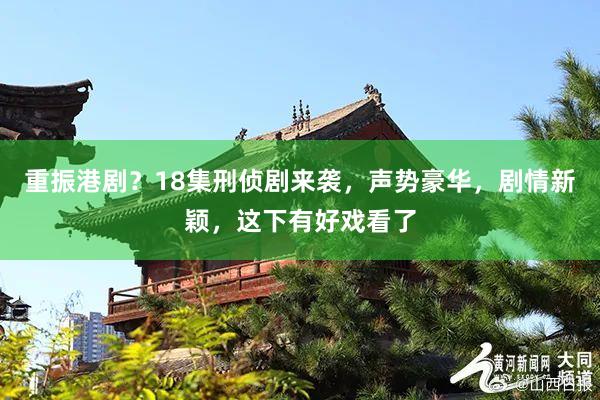 重振港剧？18集刑侦剧来袭，声势豪华，剧情新颖，这下有好戏看了