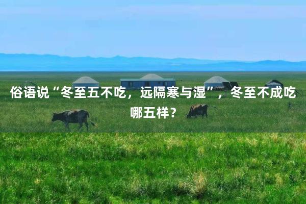 俗语说“冬至五不吃，远隔寒与湿”，冬至不成吃哪五样？
