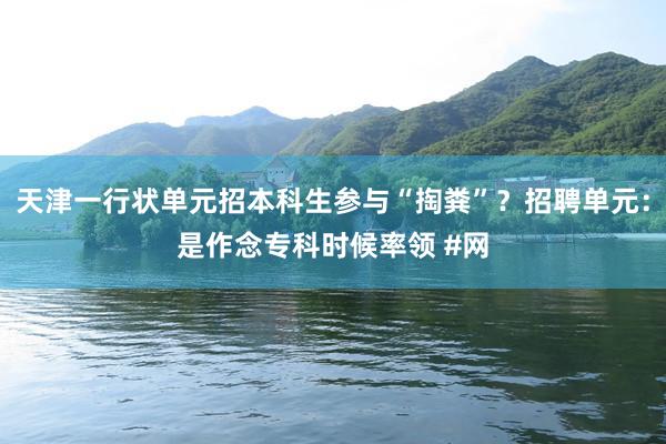 天津一行状单元招本科生参与“掏粪”？招聘单元：是作念专科时候率领 #网