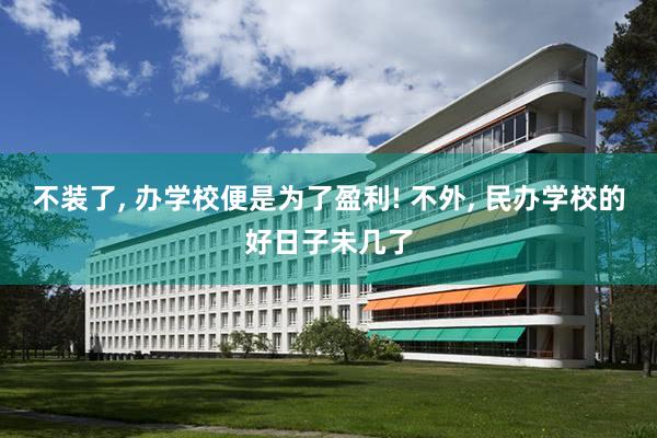 不装了, 办学校便是为了盈利! 不外, 民办学校的好日子未几了